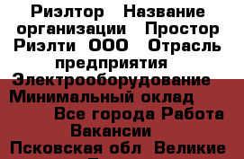 Риэлтор › Название организации ­ Простор-Риэлти, ООО › Отрасль предприятия ­ Электрооборудование › Минимальный оклад ­ 150 000 - Все города Работа » Вакансии   . Псковская обл.,Великие Луки г.